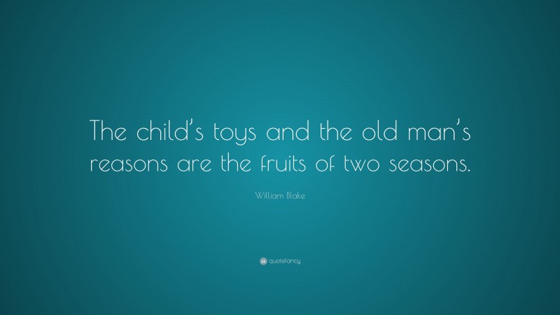 William Blake Quote: “The child’s toys and the old man’s reasons are the fruits of two seasons.”