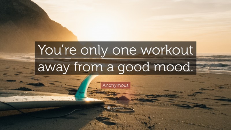 Anonymous Quote: “You’re only one workout away from a good mood.”