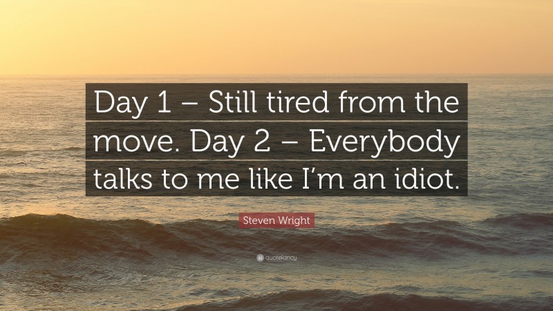 Steven Wright Quote: “Day 1 – Still tired from the move. Day 2 – Everybody talks to me like I’m an idiot.”