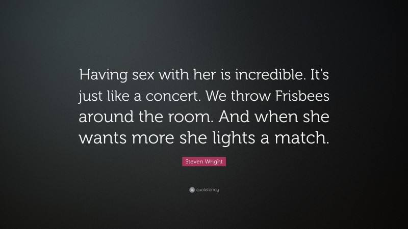 Steven Wright Quote: “Having sex with her is incredible. It’s just like a concert. We throw Frisbees around the room. And when she wants more she lights a match.”