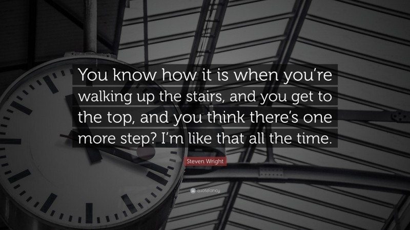 Steven Wright Quote: “You know how it is when you’re walking up the stairs, and you get to the top, and you think there’s one more step? I’m like that all the time.”