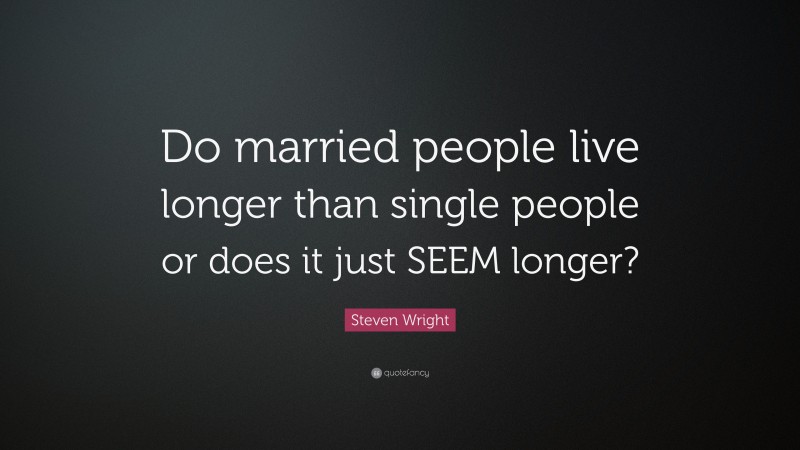 Steven Wright Quote: “Do married people live longer than single people or does it just SEEM longer?”