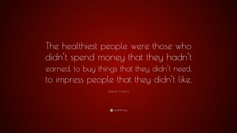 Deepak Chopra Quote: “The healthiest people were those who didn’t spend money that they hadn’t earned, to buy things that they didn’t need, to impress people that they didn’t like.”
