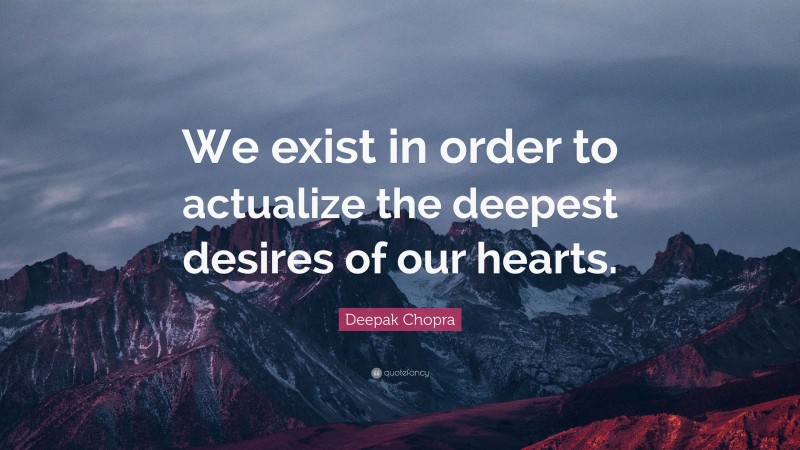 Deepak Chopra Quote: “We exist in order to actualize the deepest desires of our hearts.”