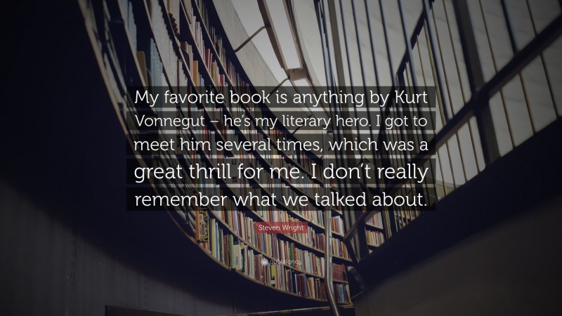 Steven Wright Quote: “My favorite book is anything by Kurt Vonnegut – he’s my literary hero. I got to meet him several times, which was a great thrill for me. I don’t really remember what we talked about.”