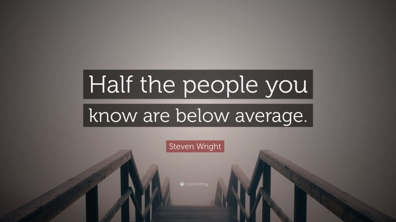Steven Wright Quote: “Half the people you know are below average.”