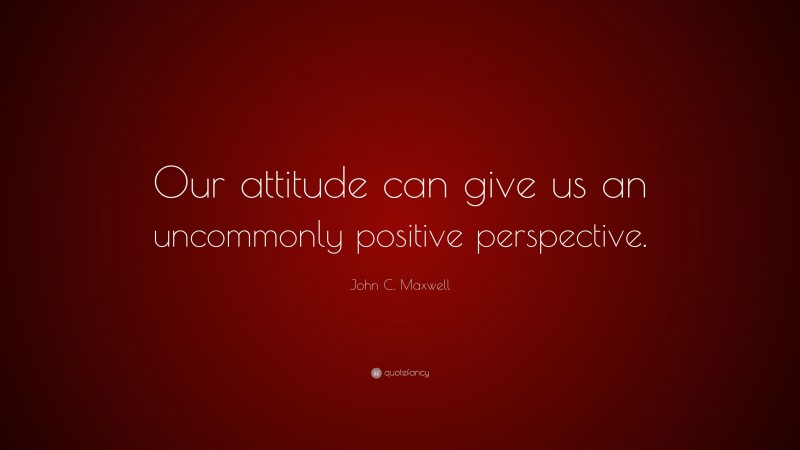 John C. Maxwell Quote: “Our attitude can give us an uncommonly positive perspective.”