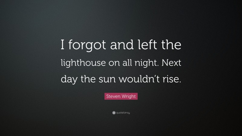 Steven Wright Quote: “I forgot and left the lighthouse on all night. Next day the sun wouldn’t rise.”