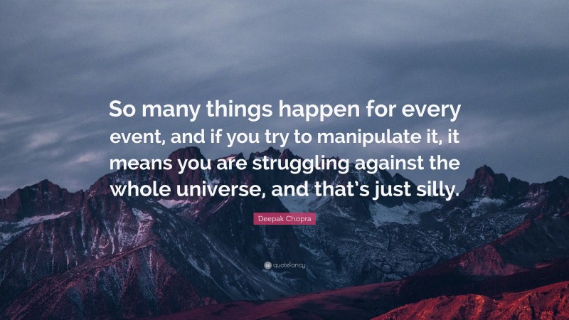 Deepak Chopra Quote: “So many things happen for every event, and if you try to manipulate it, it means you are struggling against the whole universe, and that’s just silly.”