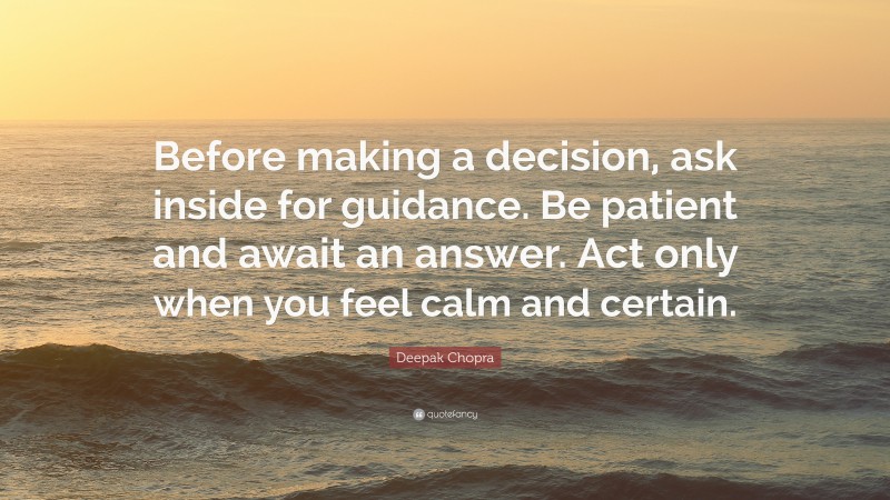 Deepak Chopra Quote: “Before making a decision, ask inside for guidance. Be patient and await an answer. Act only when you feel calm and certain.”