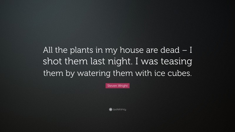 Steven Wright Quote: “All the plants in my house are dead – I shot them last night. I was teasing them by watering them with ice cubes.”