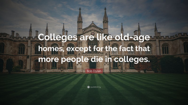 Bob Dylan Quote: “Colleges are like old-age homes, except for the fact that more people die in colleges.”
