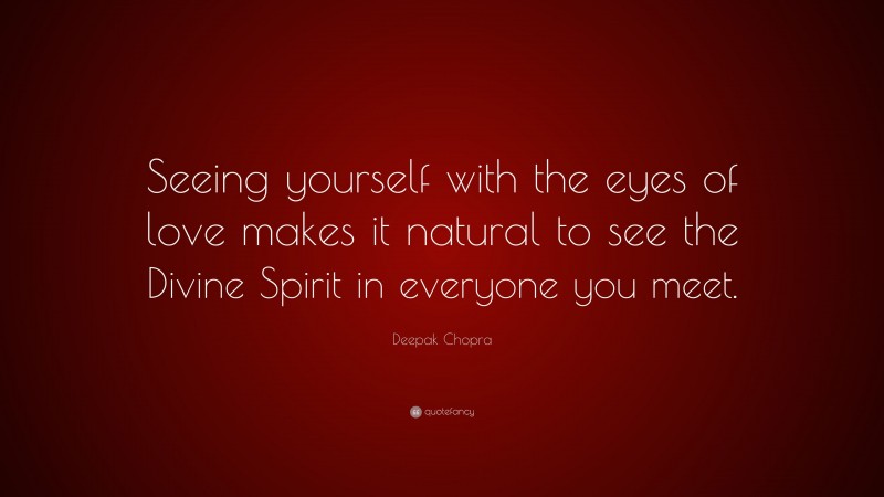 Deepak Chopra Quote: “Seeing yourself with the eyes of love makes it natural to see the Divine Spirit in everyone you meet.”