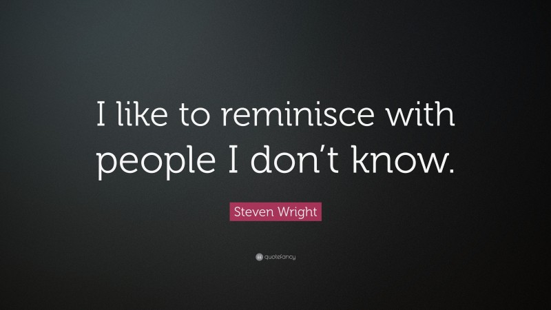 Steven Wright Quote: “I like to reminisce with people I don’t know.”