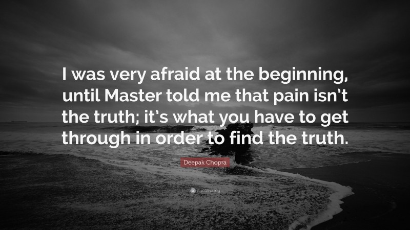 Deepak Chopra Quote: “I was very afraid at the beginning, until Master told me that pain isn’t the truth; it’s what you have to get through in order to find the truth.”
