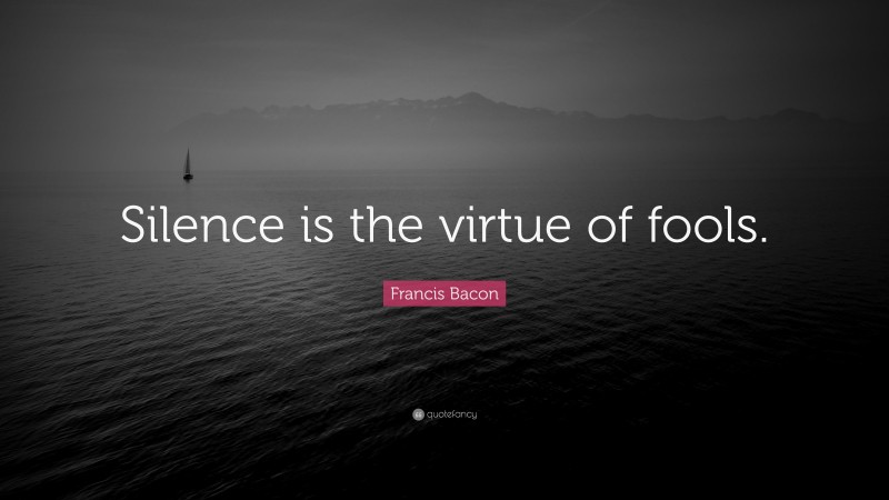 Francis Bacon Quote: “Silence is the virtue of fools.”