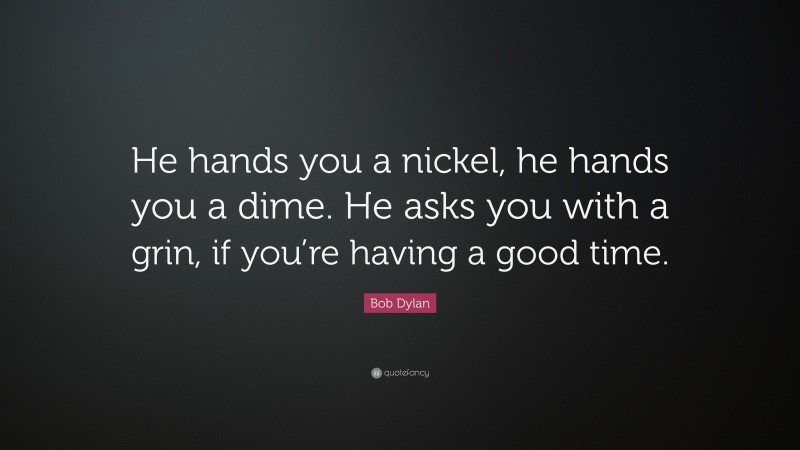 Bob Dylan Quote: “He hands you a nickel, he hands you a dime. He asks you with a grin, if you’re having a good time.”