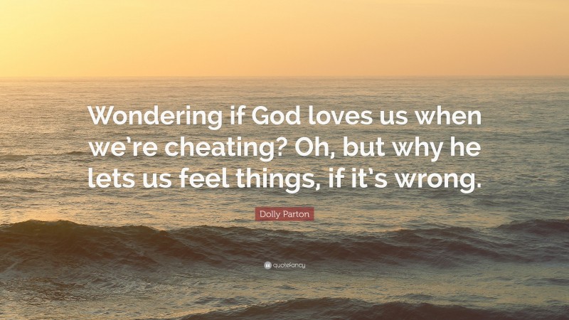 Dolly Parton Quote: “Wondering if God loves us when we’re cheating? Oh, but why he lets us feel things, if it’s wrong.”