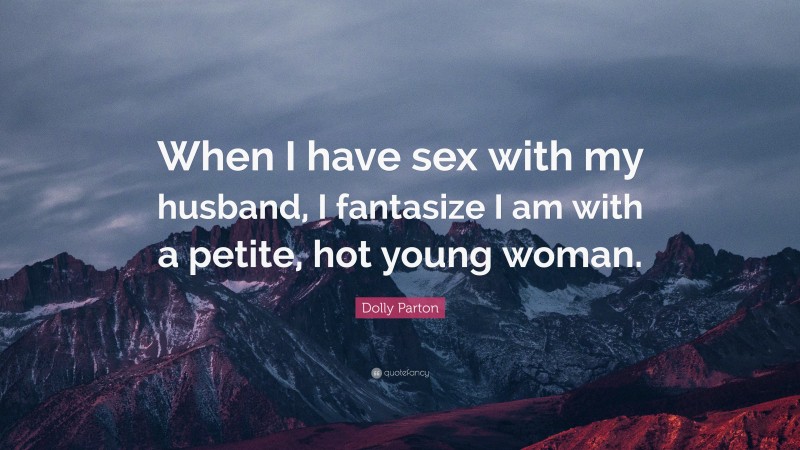 Dolly Parton Quote: “When I have sex with my husband, I fantasize I am with a petite, hot young woman.”