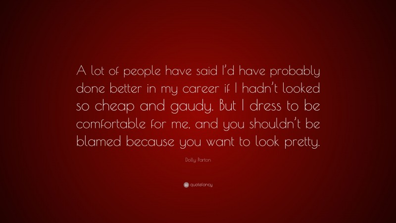 Dolly Parton Quote: “A lot of people have said I’d have probably done better in my career if I hadn’t looked so cheap and gaudy. But I dress to be comfortable for me, and you shouldn’t be blamed because you want to look pretty.”
