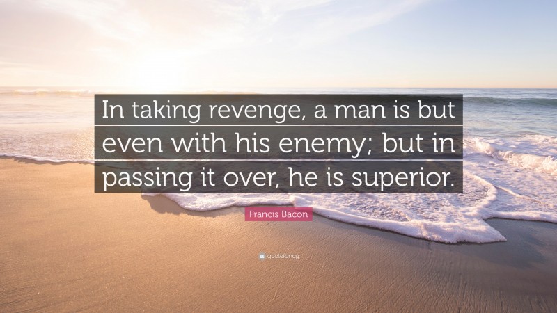 Francis Bacon Quote: “In taking revenge, a man is but even with his enemy; but in passing it over, he is superior.”