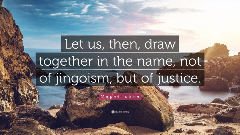 Margaret Thatcher Quote: “Let us, then, draw together in the name, not of jingoism, but of justice.”