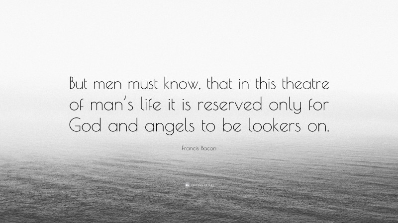 Francis Bacon Quote: “But men must know, that in this theatre of man’s life it is reserved only for God and angels to be lookers on.”