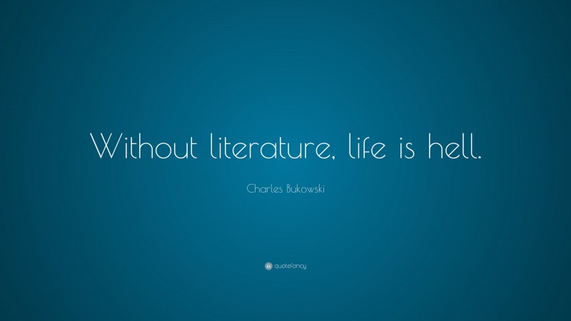 Charles Bukowski Quote: “Without literature, life is hell.”