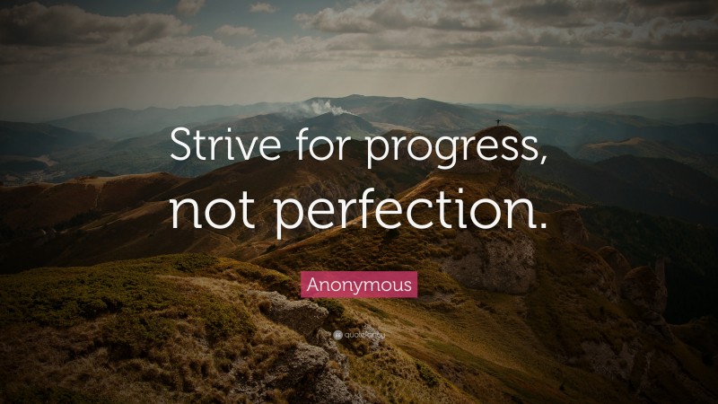 Anonymous Quote: “Strive for progress, not perfection.”