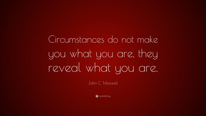 John C. Maxwell Quote: “Circumstances do not make you what you are, they reveal what you are.”