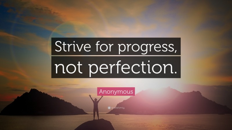 Anonymous Quote: “Strive for progress, not perfection.”