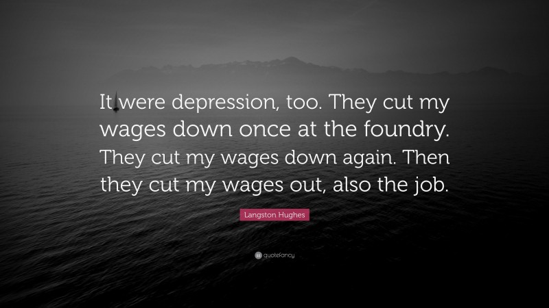 Langston Hughes Quote: “It were depression, too. They cut my wages down once at the foundry. They cut my wages down again. Then they cut my wages out, also the job.”