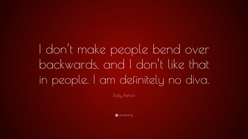 Dolly Parton Quote: “I don’t make people bend over backwards, and I don’t like that in people. I am definitely no diva.”