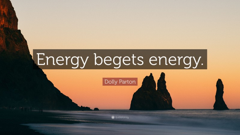 Dolly Parton Quote: “Energy begets energy.”