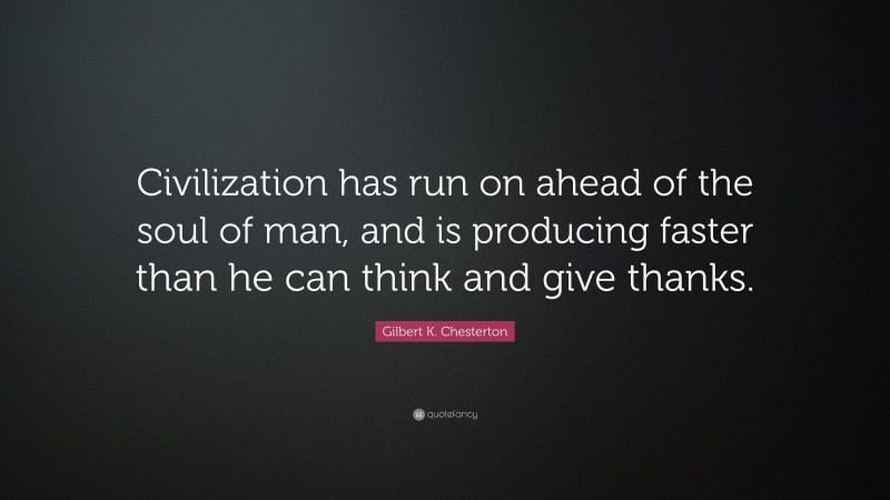 Gilbert K. Chesterton Quote: “Civilization has run on ahead of the soul of man, and is producing faster than he can think and give thanks.”