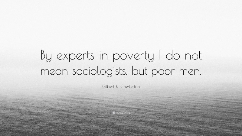Gilbert K. Chesterton Quote: “By experts in poverty I do not mean sociologists, but poor men.”