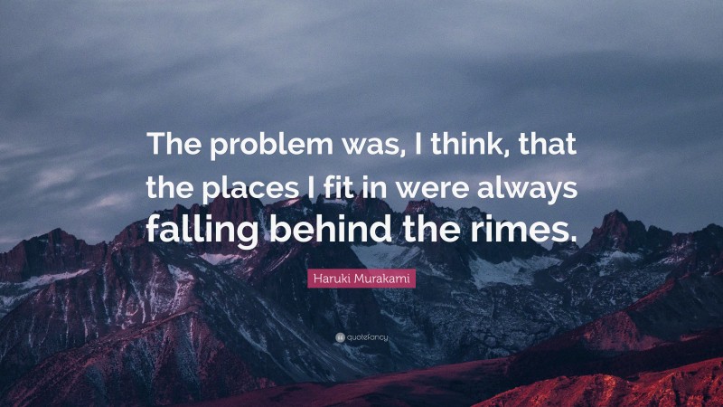 Haruki Murakami Quote: “The problem was, I think, that the places I fit in were always falling behind the rimes.”