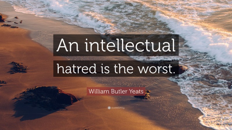 William Butler Yeats Quote: “An intellectual hatred is the worst.”