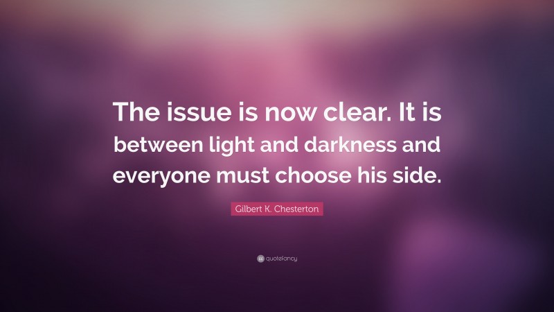 Gilbert K. Chesterton Quote: “The issue is now clear. It is between light and darkness and everyone must choose his side.”