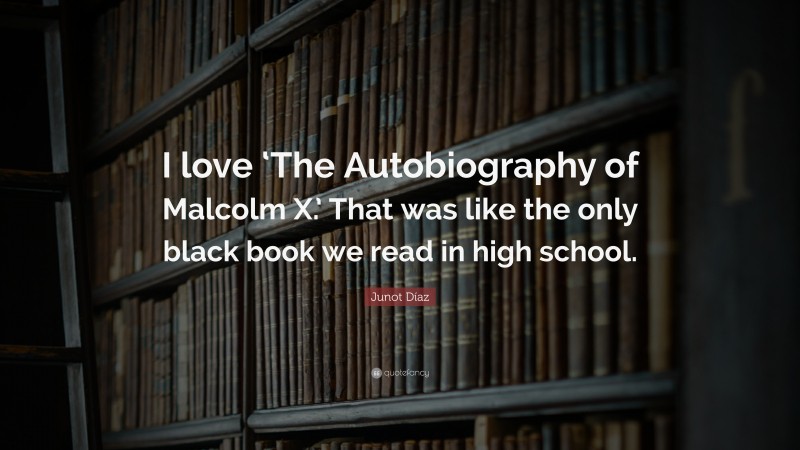 Junot Díaz Quote: “I love ‘The Autobiography of Malcolm X.’ That was like the only black book we read in high school.”