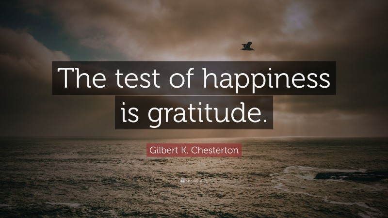 Gilbert K. Chesterton Quote: “The test of happiness is gratitude.”