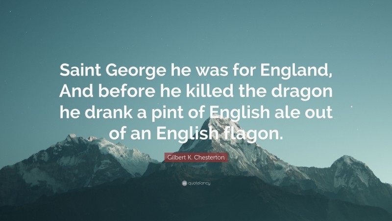 Gilbert K. Chesterton Quote: “Saint George he was for England, And before he killed the dragon he drank a pint of English ale out of an English flagon.”