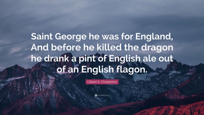 Gilbert K. Chesterton Quote: “Saint George he was for England, And before he killed the dragon he drank a pint of English ale out of an English flagon.”