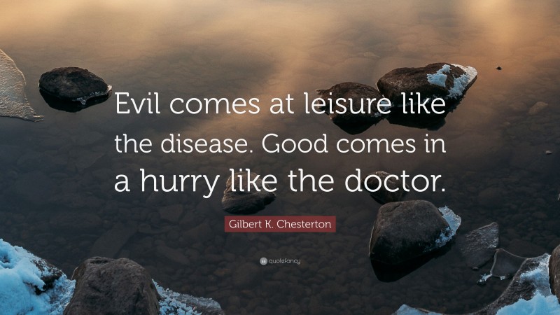 Gilbert K. Chesterton Quote: “Evil comes at leisure like the disease. Good comes in a hurry like the doctor.”