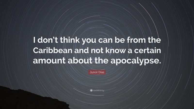 Junot Díaz Quote: “I don’t think you can be from the Caribbean and not know a certain amount about the apocalypse.”