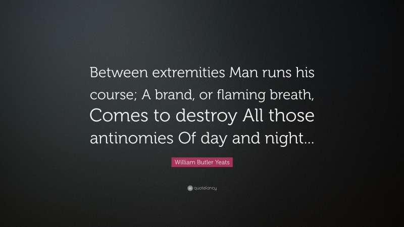 William Butler Yeats Quote: “Between extremities Man runs his course; A brand, or flaming breath, Comes to destroy All those antinomies Of day and night...”