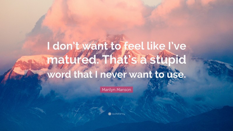 Marilyn Manson Quote: “I don’t want to feel like I’ve matured. That’s a stupid word that I never want to use.”