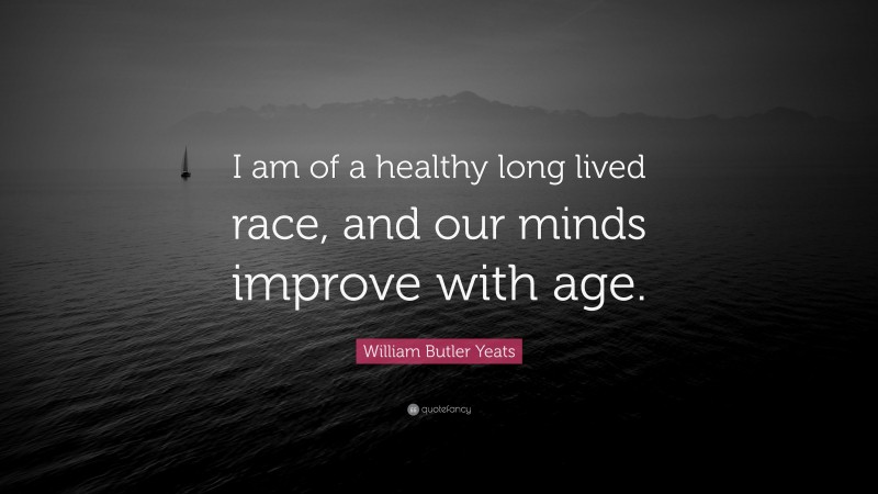 William Butler Yeats Quote: “I am of a healthy long lived race, and our minds improve with age.”