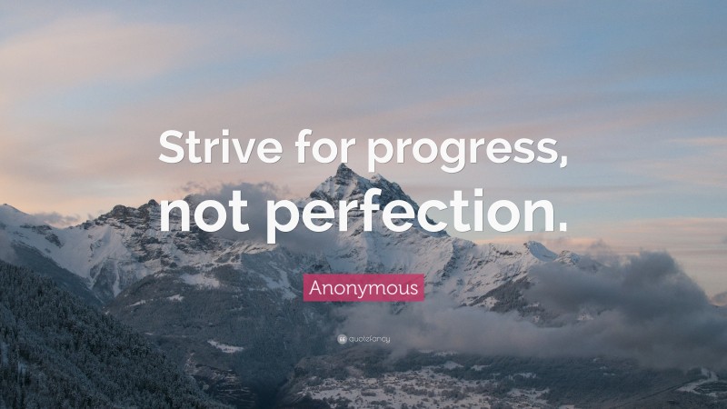 Anonymous Quote: “Strive for progress, not perfection.”