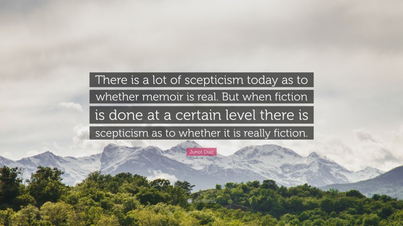 Junot Díaz Quote: “There is a lot of scepticism today as to whether memoir is real. But when fiction is done at a certain level there is scepticism as to whether it is really fiction.”
